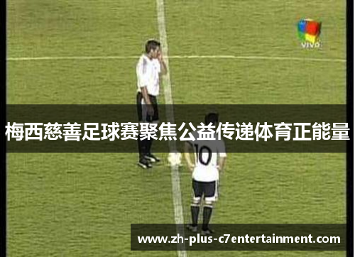 梅西慈善足球赛聚焦公益传递体育正能量