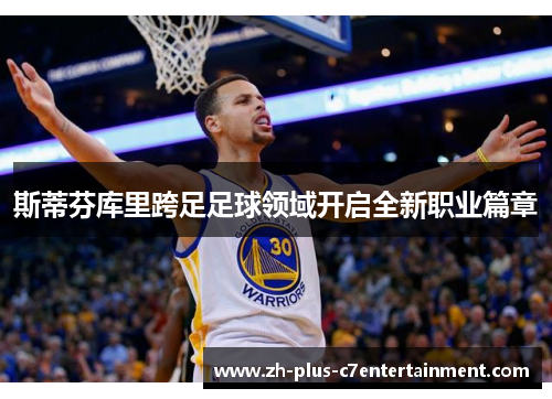 斯蒂芬库里跨足足球领域开启全新职业篇章 斯蒂芬库里跨足足球领域开启全新职业篇章