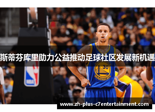 斯蒂芬库里助力公益推动足球社区发展新机遇