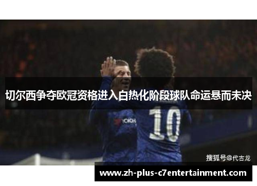 切尔西争夺欧冠资格进入白热化阶段球队命运悬而未决 切尔西争夺欧冠资格进入白热化阶段球队命运悬而未决