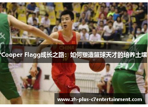 Cooper Flagg成长之路：如何塑造篮球天才的培养土壤