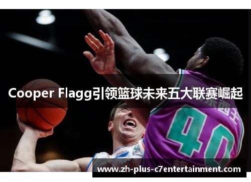 Cooper Flagg引领篮球未来五大联赛崛起