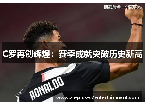 C罗再创辉煌：赛季成就突破历史新高