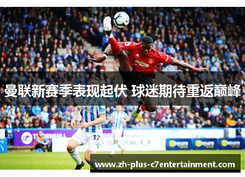 曼联新赛季表现起伏 球迷期待重返巅峰 曼联新赛季表现起伏 球迷期待重返巅峰