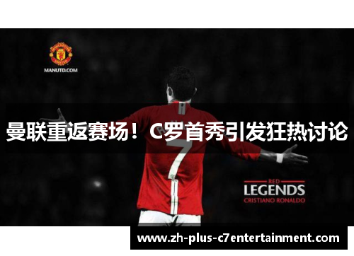曼联重返赛场!C罗首秀引发狂热讨论 曼联重返赛场!C罗首秀引发狂热讨论
