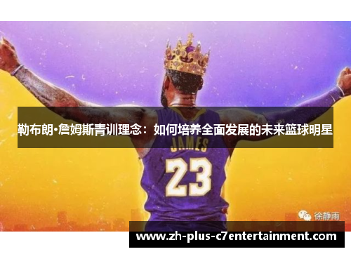 勒布朗·詹姆斯青训理念:如何培养全面发展的未来篮球明星 勒布朗·詹姆斯青训理念:如何培养全面发展的未来篮球明星